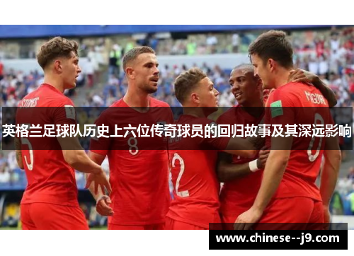 英格兰足球队历史上六位传奇球员的回归故事及其深远影响