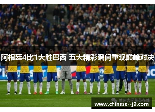 阿根廷4比1大胜巴西 五大精彩瞬间重现巅峰对决