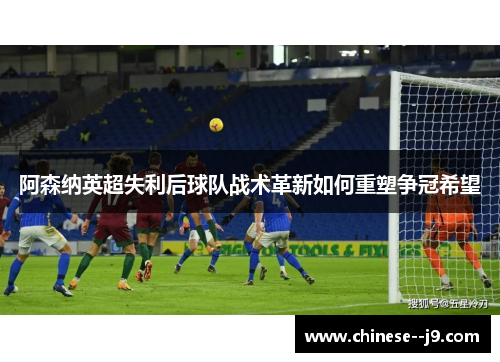 阿森纳英超失利后球队战术革新如何重塑争冠希望