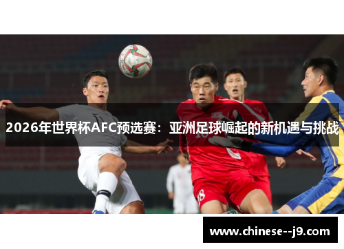 2026年世界杯AFC预选赛：亚洲足球崛起的新机遇与挑战