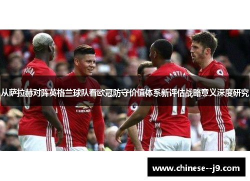 从萨拉赫对阵英格兰球队看欧冠防守价值体系新评估战略意义深度研究 从萨拉赫对阵英格兰球队看欧冠防守价值体系新评估战略意义深度研究