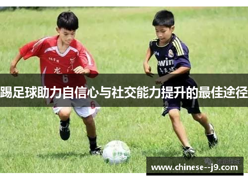踢足球助力自信心与社交能力提升的最佳途径 踢足球助力自信心与社交能力提升的最佳途径