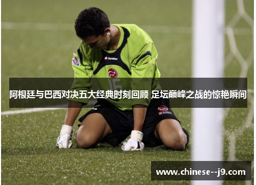 阿根廷与巴西对决五大经典时刻回顾 足坛巅峰之战的惊艳瞬间