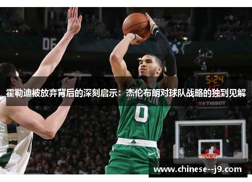 霍勒迪被放弃背后的深刻启示:杰伦布朗对球队战略的独到见解 霍勒迪被放弃背后的深刻启示:杰伦布朗对球队战略的独到见解