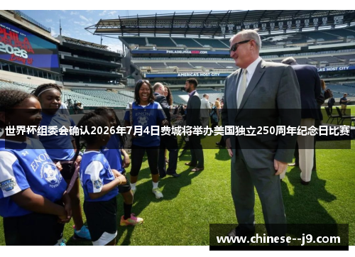 世界杯组委会确认2026年7月4日费城将举办美国独立250周年纪念日比赛 世界杯组委会确认2026年7月4日费城将举办美国独立250周年纪念日比赛