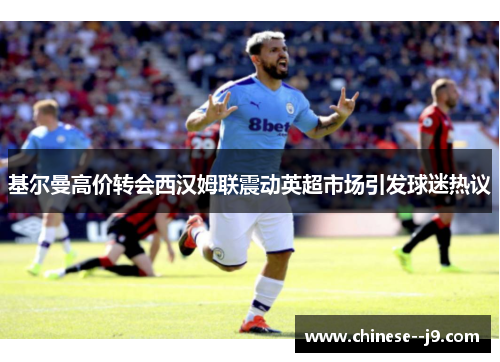 基尔曼高价转会西汉姆联震动英超市场引发球迷热议