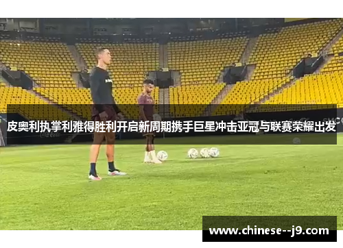 皮奥利执掌利雅得胜利开启新周期携手巨星冲击亚冠与联赛荣耀出发