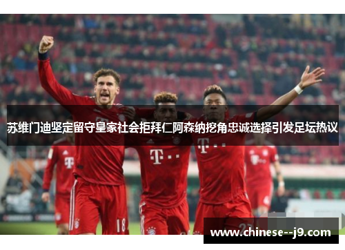 苏维门迪坚定留守皇家社会拒拜仁阿森纳挖角忠诚选择引发足坛热议