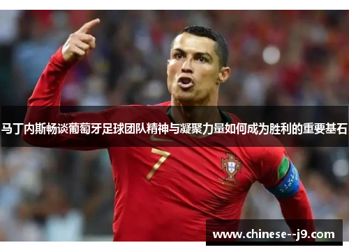 马丁内斯畅谈葡萄牙足球团队精神与凝聚力量如何成为胜利的重要基石