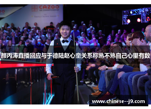 颜丙涛直播回应与于德陆赵心童关系称熟不熟自己心里有数