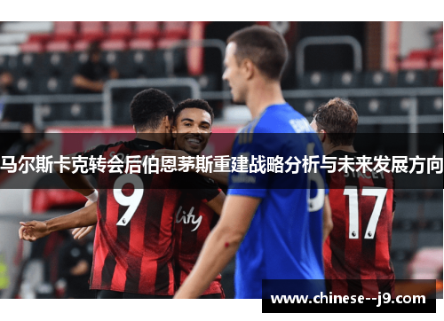 马尔斯卡克转会后伯恩茅斯重建战略分析与未来发展方向