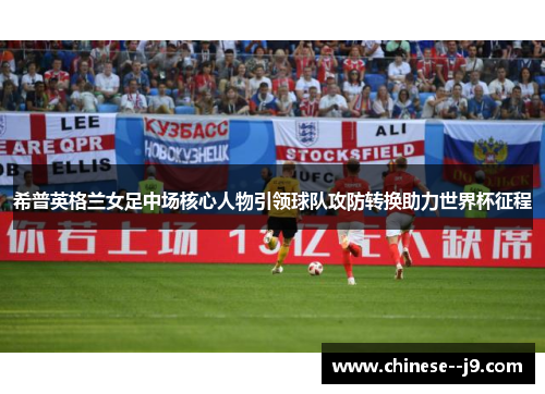 希普英格兰女足中场核心人物引领球队攻防转换助力世界杯征程 希普英格兰女足中场核心人物引领球队攻防转换助力世界杯征程