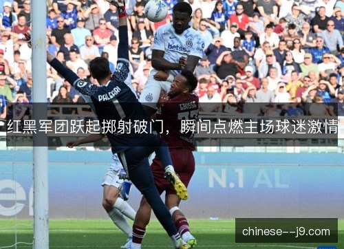 红黑军团跃起掷射破门，瞬间点燃主场球迷激情
